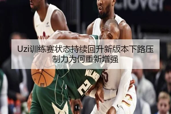 Uzi训练赛状态持续回升新版本下路压制力为何重新增强