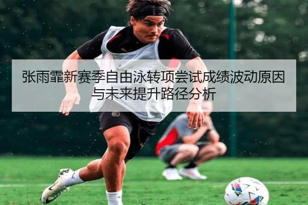张雨霏新赛季自由泳转项尝试成绩波动原因与未来提升路径分析